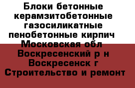 Блоки бетонные, керамзитобетонные, газосиликатные, пенобетонные,кирпич - Московская обл., Воскресенский р-н, Воскресенск г. Строительство и ремонт » Материалы   . Московская обл.